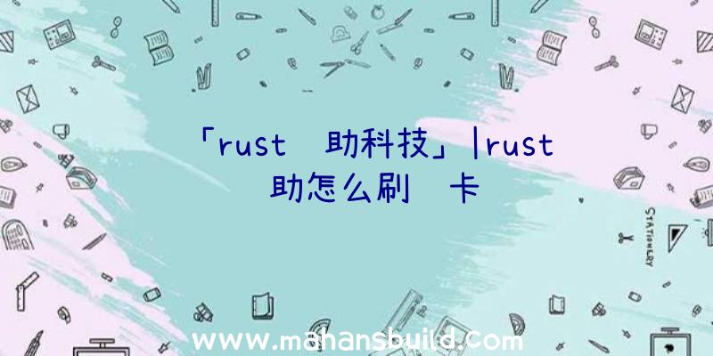 「rust辅助科技」|rust辅助怎么刷红卡